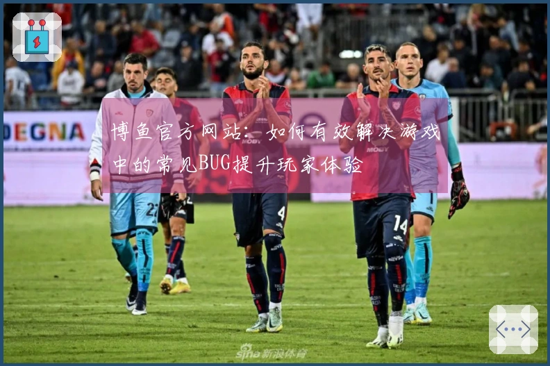 博鱼官方网站：如何有效解决游戏中的常见BUG提升玩家体验