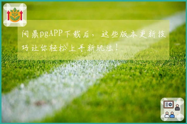 问鼎pgAPP下载后，这些版本更新技巧让你轻松上手新玩法！