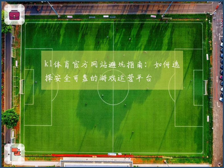 k1体育官方网站避坑指南：如何选择安全可靠的游戏运营平台