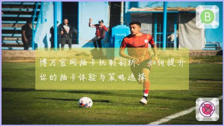 博万官网抽卡机制剖析：如何提升你的抽卡体验与策略选择