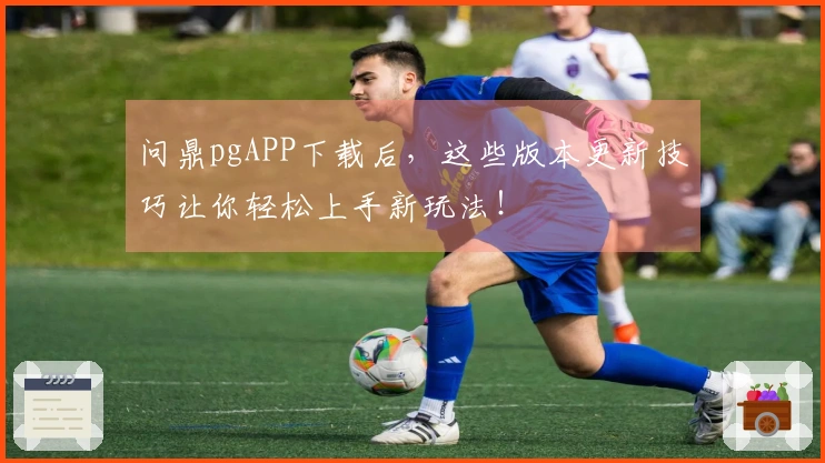 问鼎pgAPP下载后，这些版本更新技巧让你轻松上手新玩法！