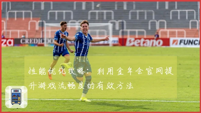 性能优化攻略：利用金年会官网提升游戏流畅度的有效方法