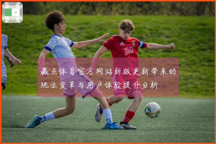 赢点体育官方网站新版更新带来的玩法变革与用户体验提升分析