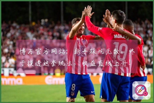 博万官方网站:新手踩坑无数,终于摸透这套玩法,收益直线上升!