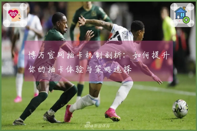 博万官网抽卡机制剖析：如何提升你的抽卡体验与策略选择