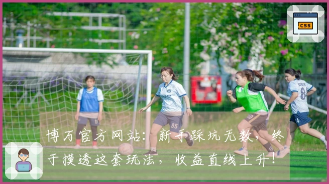 博万官方网站：新手踩坑无数，终于摸透这套玩法，收益直线上升！