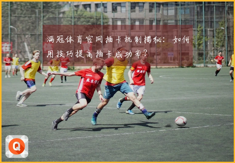 满冠体育官网抽卡机制揭秘：如何用技巧提高抽卡成功率？