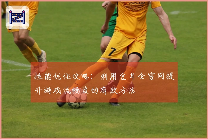 性能优化攻略：利用金年会官网提升游戏流畅度的有效方法