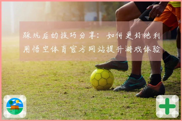 踩坑后的技巧分享：如何更好地利用悟空体育官方网站提升游戏体验